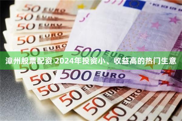 漳州股票配资 2024年投资小、收益高的热门生意