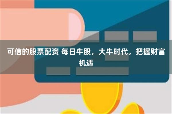 可信的股票配资 每日牛股，大牛时代，把握财富机遇