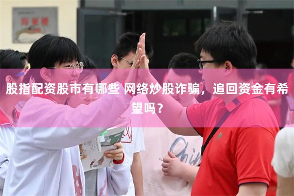股指配资股市有哪些 网络炒股诈骗，追回资金有希望吗？