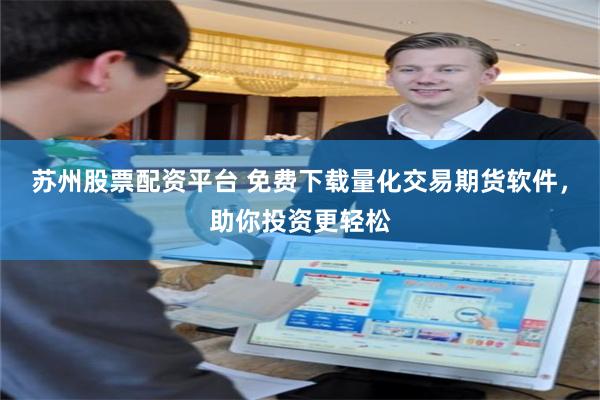 苏州股票配资平台 免费下载量化交易期货软件，助你投资更轻松
