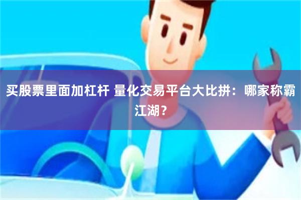 买股票里面加杠杆 量化交易平台大比拼：哪家称霸江湖？