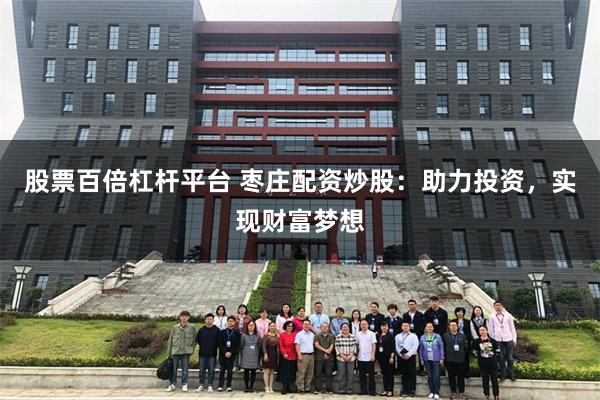 股票百倍杠杆平台 枣庄配资炒股：助力投资，实现财富梦想