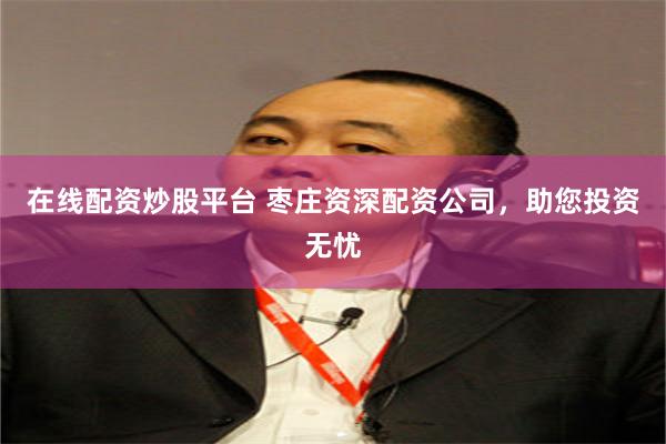 在线配资炒股平台 枣庄资深配资公司，助您投资无忧