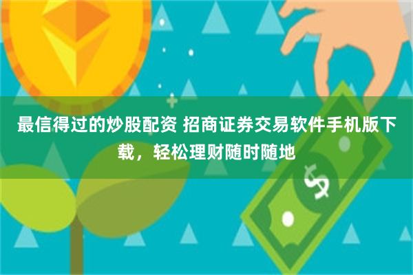 最信得过的炒股配资 招商证券交易软件手机版下载，轻松理财随时随地