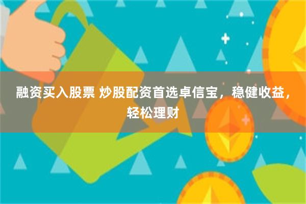 融资买入股票 炒股配资首选卓信宝，稳健收益，轻松理财