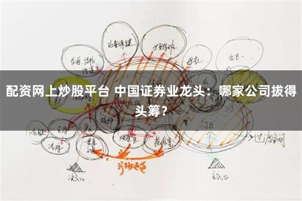 配资网上炒股平台 中国证券业龙头：哪家公司拔得头筹？