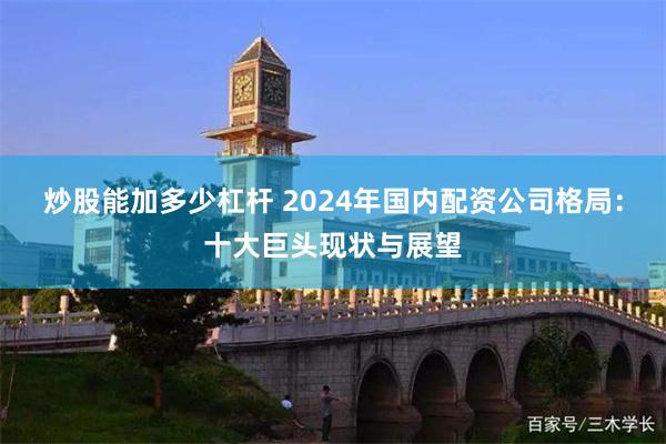 炒股能加多少杠杆 2024年国内配资公司格局：十大巨头现状与展望