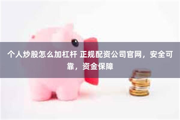 个人炒股怎么加杠杆 正规配资公司官网，安全可靠，资金保障