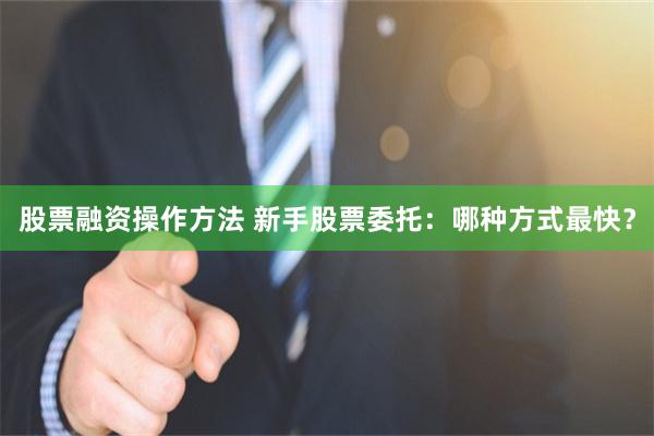 股票融资操作方法 新手股票委托：哪种方式最快？