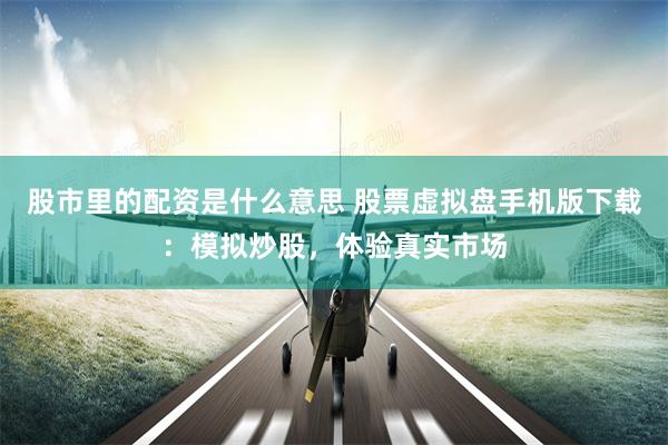 股市里的配资是什么意思 股票虚拟盘手机版下载：模拟炒股，体验真实市场