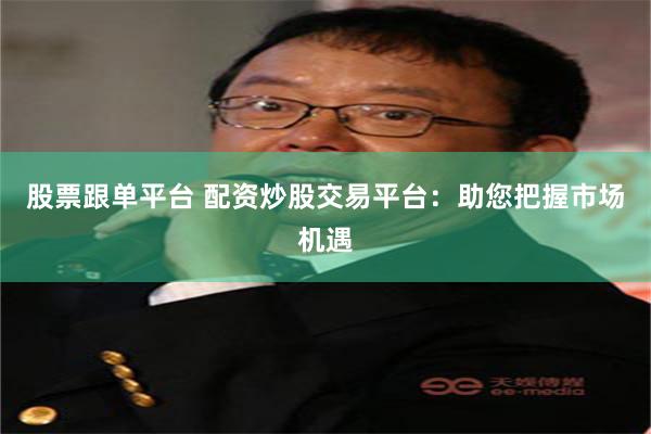 股票跟单平台 配资炒股交易平台：助您把握市场机遇