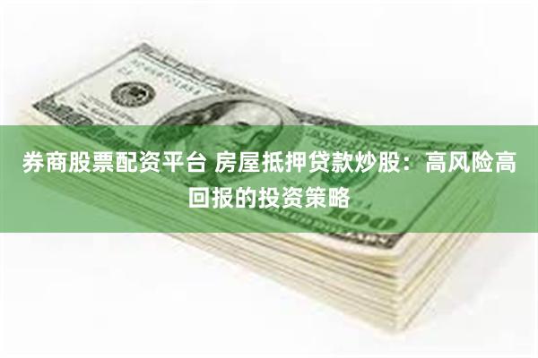 券商股票配资平台 房屋抵押贷款炒股：高风险高回报的投资策略