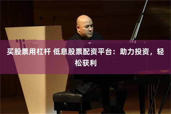 买股票用杠杆 低息股票配资平台：助力投资，轻松获利