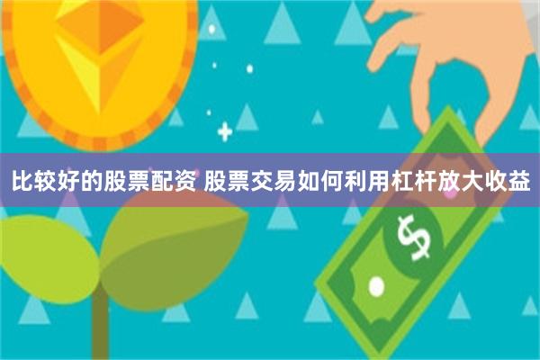 比较好的股票配资 股票交易如何利用杠杆放大收益