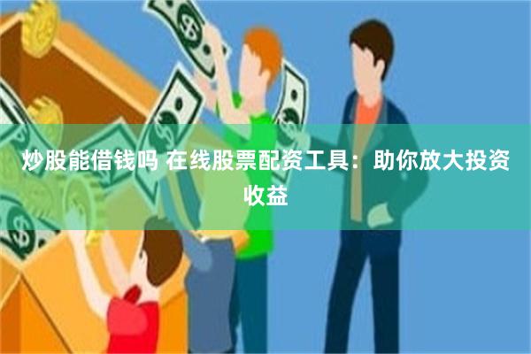炒股能借钱吗 在线股票配资工具：助你放大投资收益