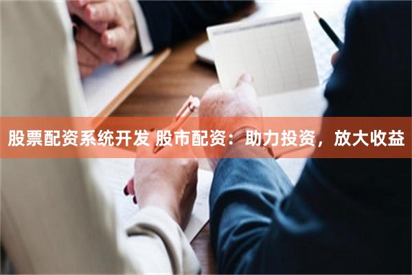 股票配资系统开发 股市配资：助力投资，放大收益