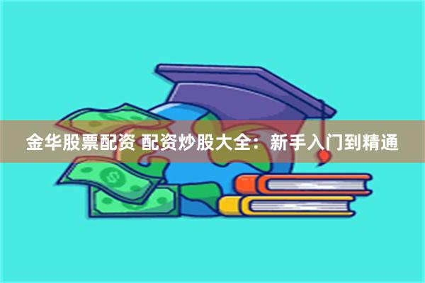 金华股票配资 配资炒股大全：新手入门到精通
