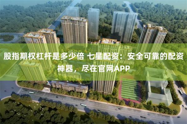 股指期权杠杆是多少倍 七星配资：安全可靠的配资神器，尽在官网APP