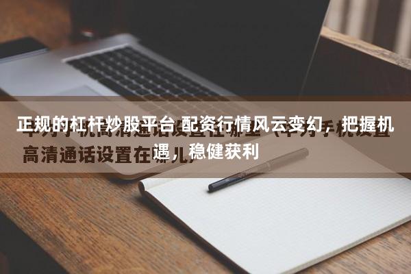 正规的杠杆炒股平台 配资行情风云变幻，把握机遇，稳健获利