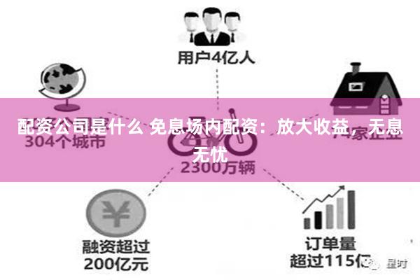 配资公司是什么 免息场内配资：放大收益，无息无忧