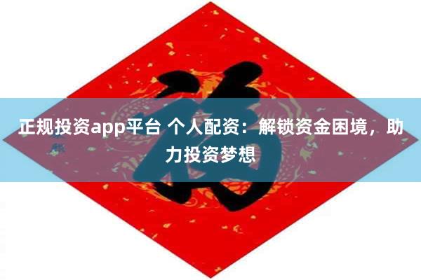 正规投资app平台 个人配资：解锁资金困境，助力投资梦想