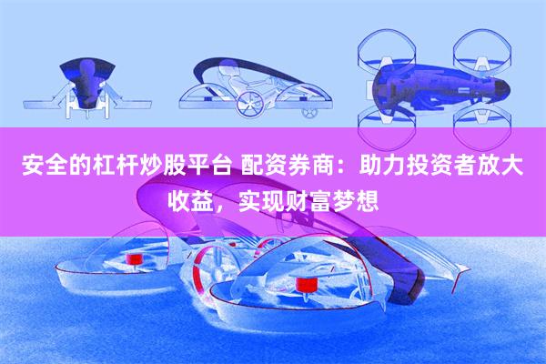 安全的杠杆炒股平台 配资券商：助力投资者放大收益，实现财富梦想