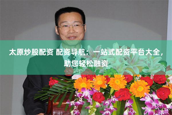 太原炒股配资 配资导航：一站式配资平台大全，助您轻松融资