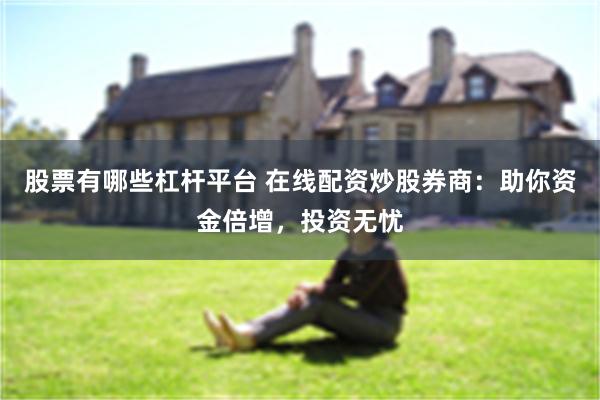 股票有哪些杠杆平台 在线配资炒股券商：助你资金倍增，投资无忧