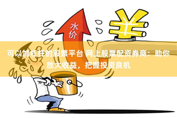 可以加杠杆的股票平台 网上股票配资券商：助你放大收益，把握投资良机