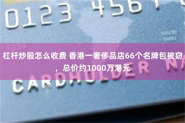 杠杆炒股怎么收费 香港一奢侈品店66个名牌包被窃，总价约1000万港元