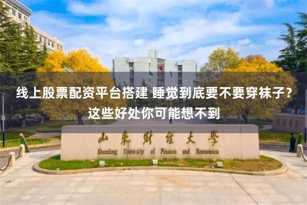 线上股票配资平台搭建 睡觉到底要不要穿袜子？这些好处你可能想不到