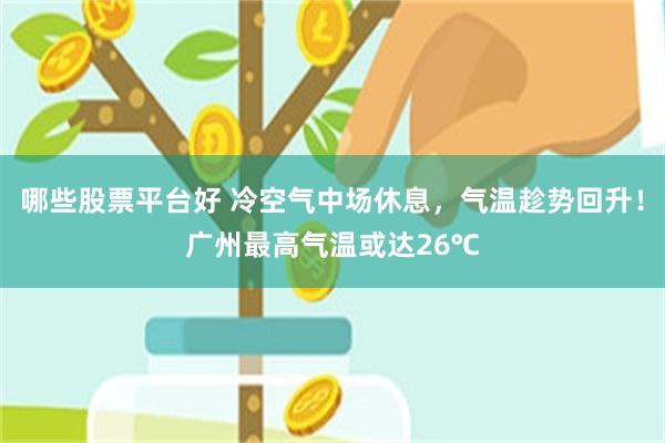 哪些股票平台好 冷空气中场休息，气温趁势回升！广州最高气温或达26℃