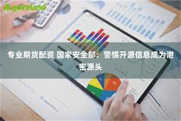 专业期货配资 国家安全部：警惕开源信息成为泄密源头
