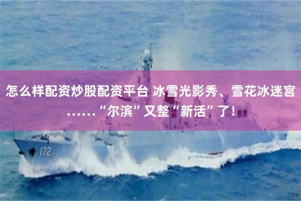 怎么样配资炒股配资平台 冰雪光影秀、雪花冰迷宫……“尔滨”又整“新活”了！