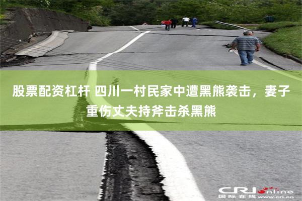 股票配资杠杆 四川一村民家中遭黑熊袭击，妻子重伤丈夫持斧击杀黑熊
