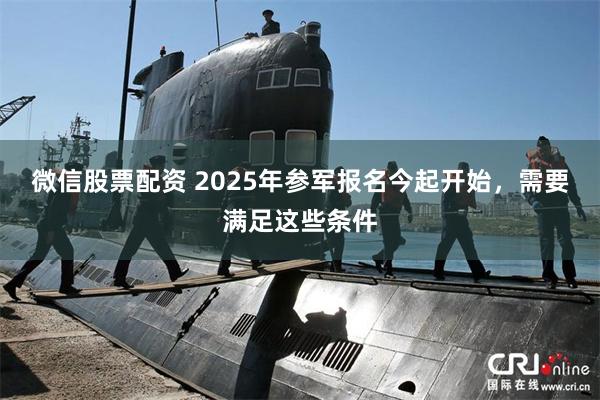 微信股票配资 2025年参军报名今起开始，需要满足这些条件