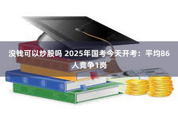 没钱可以炒股吗 2025年国考今天开考：平均86人竞争1岗