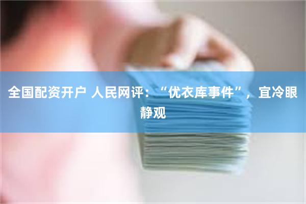 全国配资开户 人民网评：“优衣库事件”，宜冷眼静观