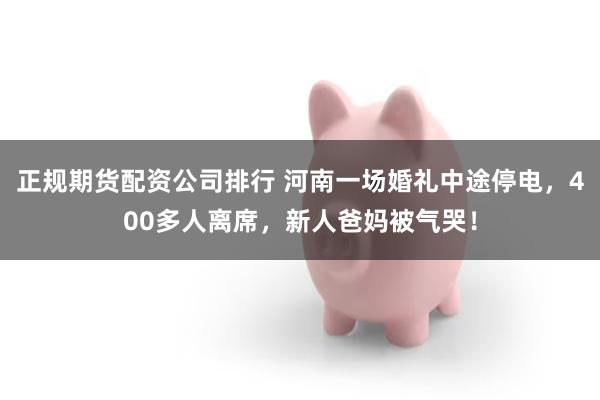 正规期货配资公司排行 河南一场婚礼中途停电，400多人离席，新人爸妈被气哭！