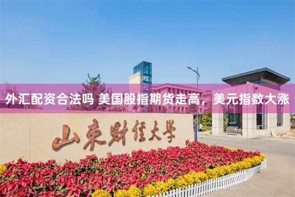 外汇配资合法吗 美国股指期货走高，美元指数大涨