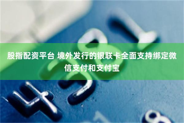股指配资平台 境外发行的银联卡全面支持绑定微信支付和支付宝