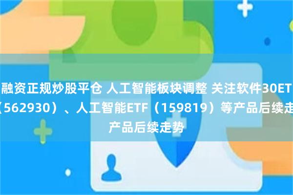 融资正规炒股平仓 人工智能板块调整 关注软件30ETF（562930）、人工智能ETF（159819）等产品后续走势
