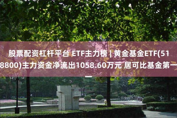 股票配资杠杆平台 ETF主力榜 | 黄金基金ETF(518800)主力资金净流出1058.60万元 居可比基金第一