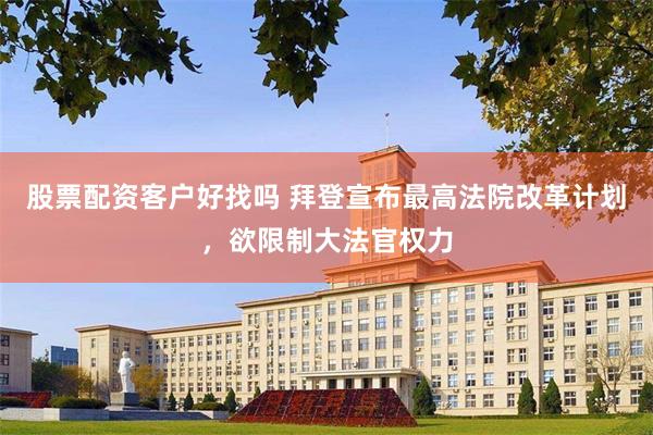 股票配资客户好找吗 拜登宣布最高法院改革计划，欲限制大法官权力