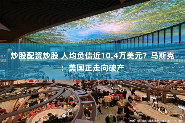 炒股配资炒股 人均负债近10.4万美元？马斯克：美国正走向破产