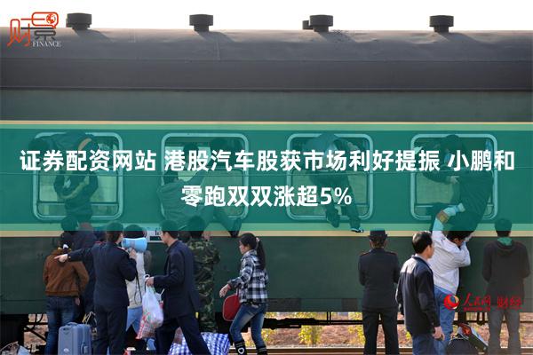 证券配资网站 港股汽车股获市场利好提振 小鹏和零跑双双涨超5%