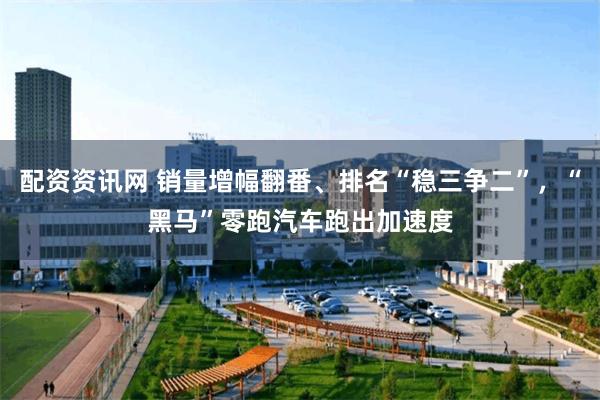 配资资讯网 销量增幅翻番、排名“稳三争二”，“黑马”零跑汽车跑出加速度