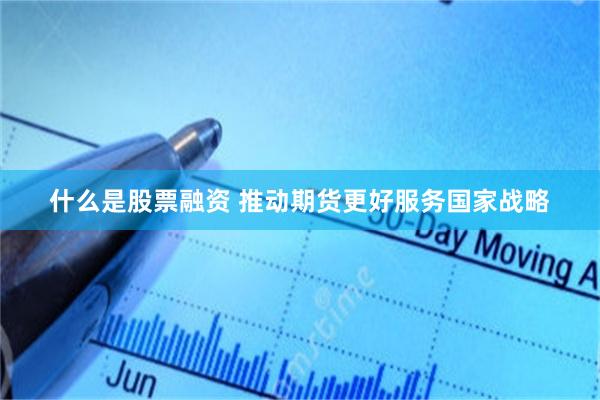 什么是股票融资 推动期货更好服务国家战略