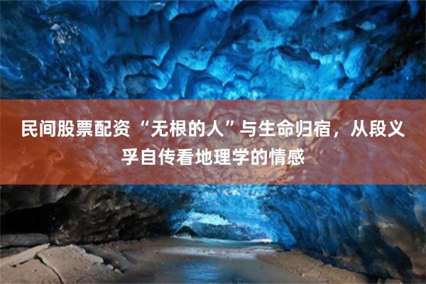 民间股票配资 “无根的人”与生命归宿，从段义孚自传看地理学的情感