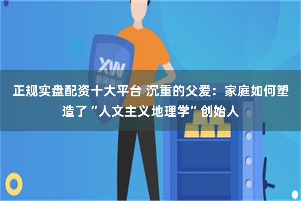 正规实盘配资十大平台 沉重的父爱：家庭如何塑造了“人文主义地理学”创始人